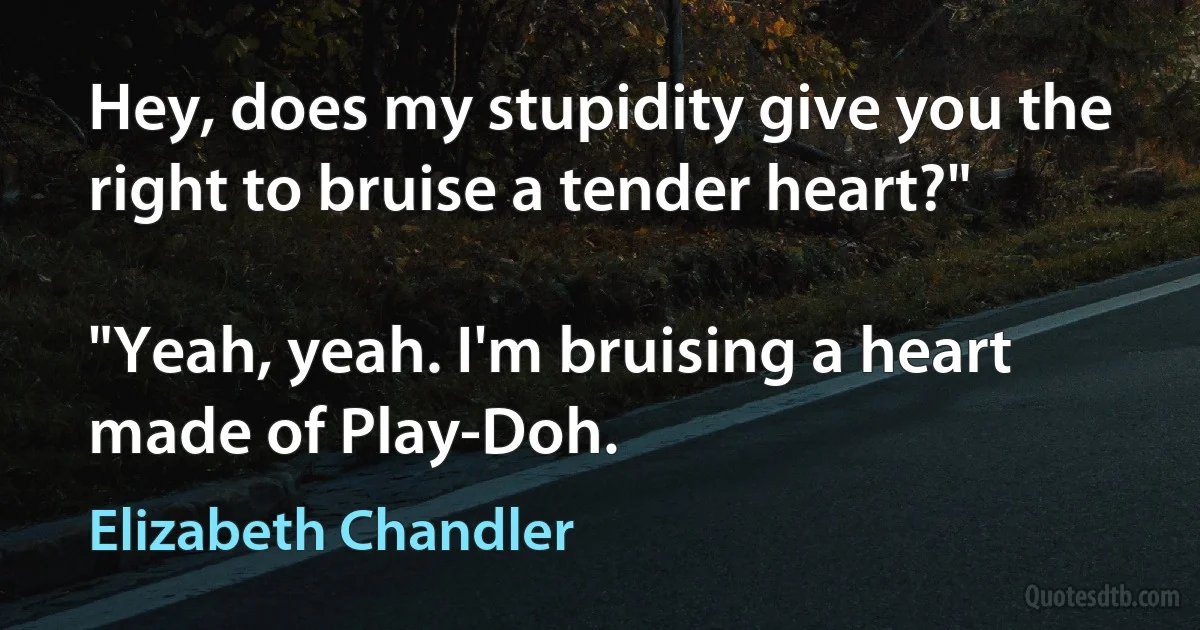 Hey, does my stupidity give you the right to bruise a tender heart?"

"Yeah, yeah. I'm bruising a heart made of Play-Doh. (Elizabeth Chandler)