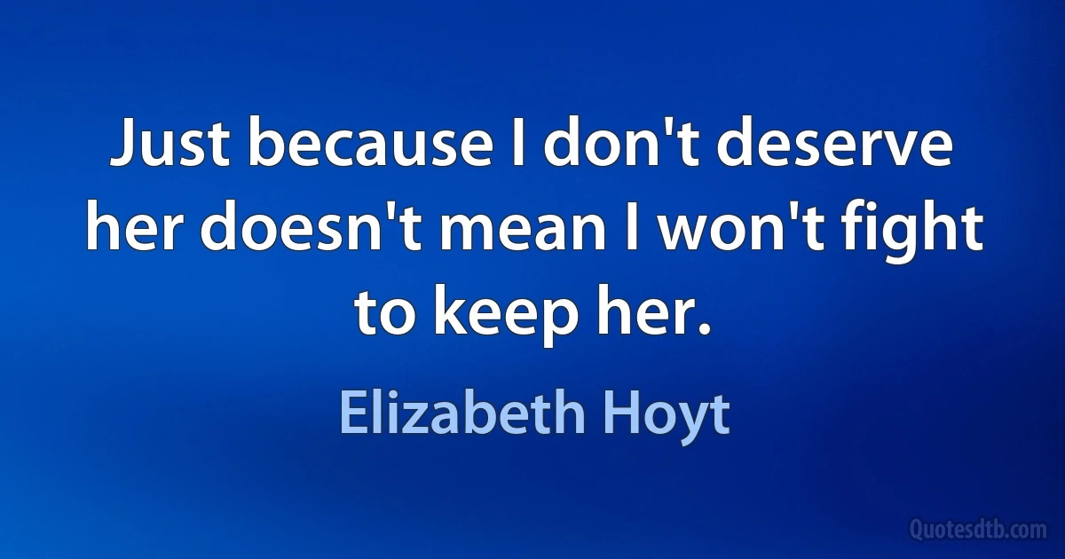 Just because I don't deserve her doesn't mean I won't fight to keep her. (Elizabeth Hoyt)