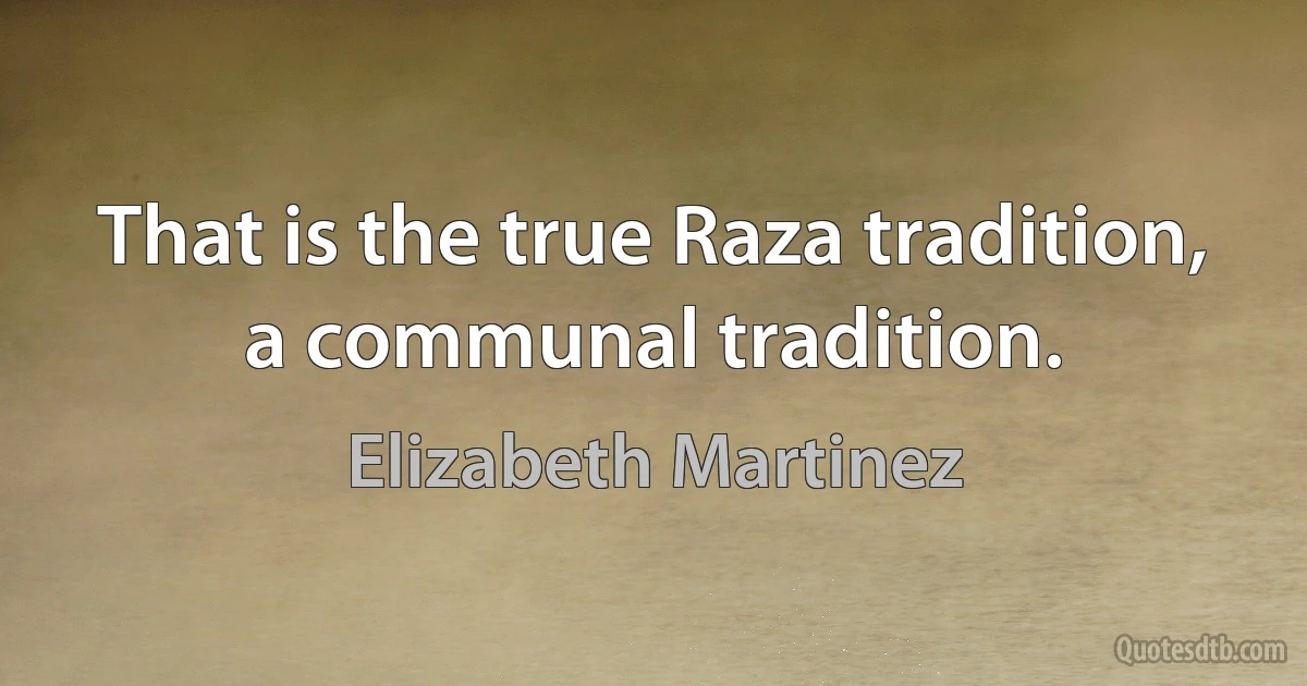 That is the true Raza tradition, a communal tradition. (Elizabeth Martinez)