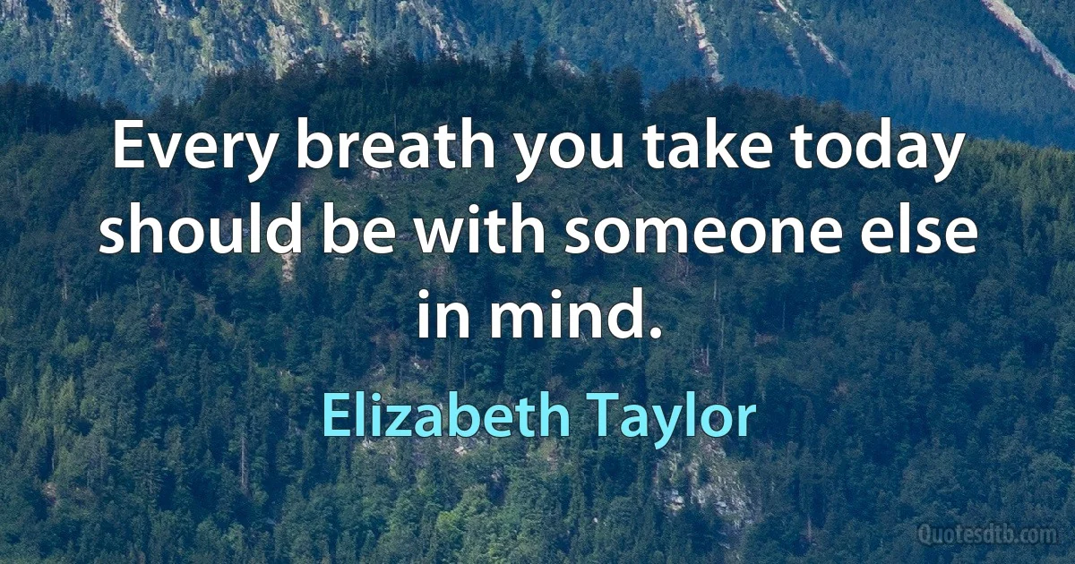 Every breath you take today should be with someone else in mind. (Elizabeth Taylor)