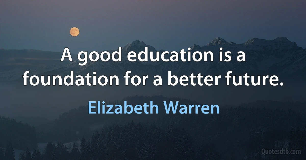 A good education is a foundation for a better future. (Elizabeth Warren)