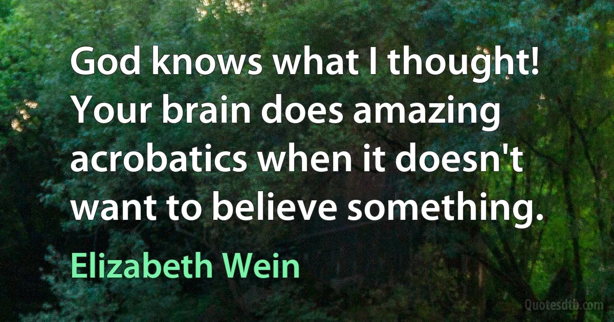 God knows what I thought! Your brain does amazing acrobatics when it doesn't want to believe something. (Elizabeth Wein)