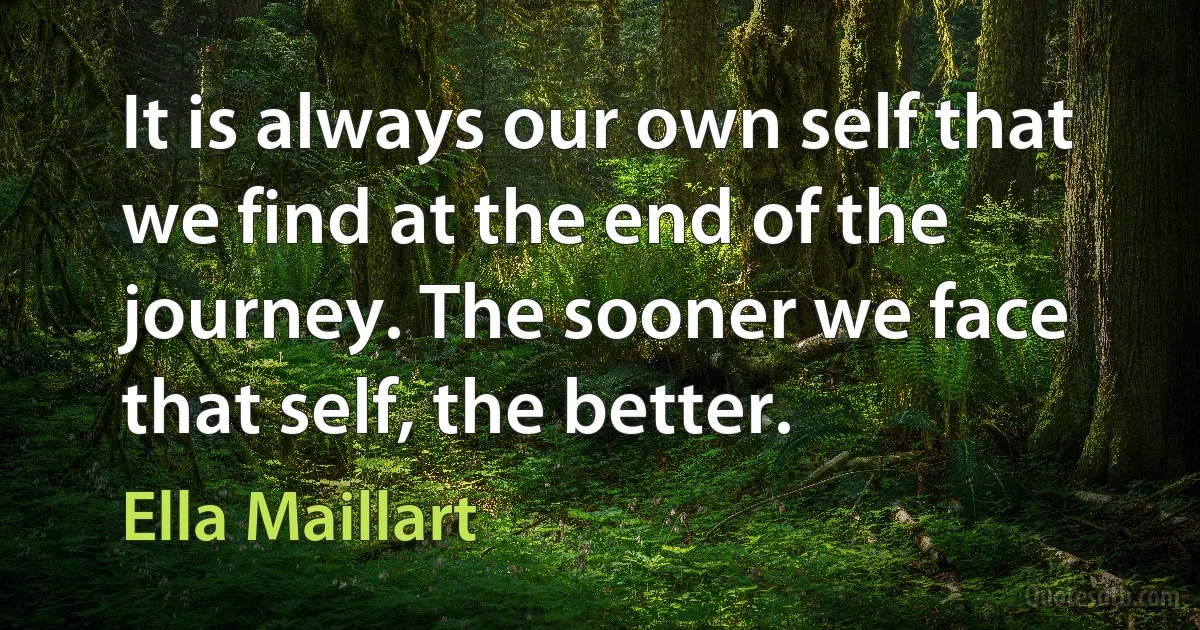 It is always our own self that we find at the end of the journey. The sooner we face that self, the better. (Ella Maillart)