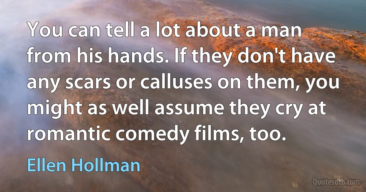 You can tell a lot about a man from his hands. If they don't have any scars or calluses on them, you might as well assume they cry at romantic comedy films, too. (Ellen Hollman)