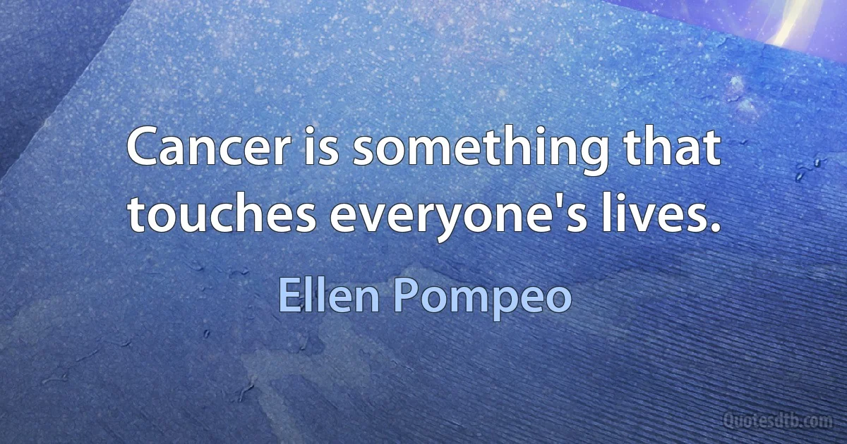 Cancer is something that touches everyone's lives. (Ellen Pompeo)