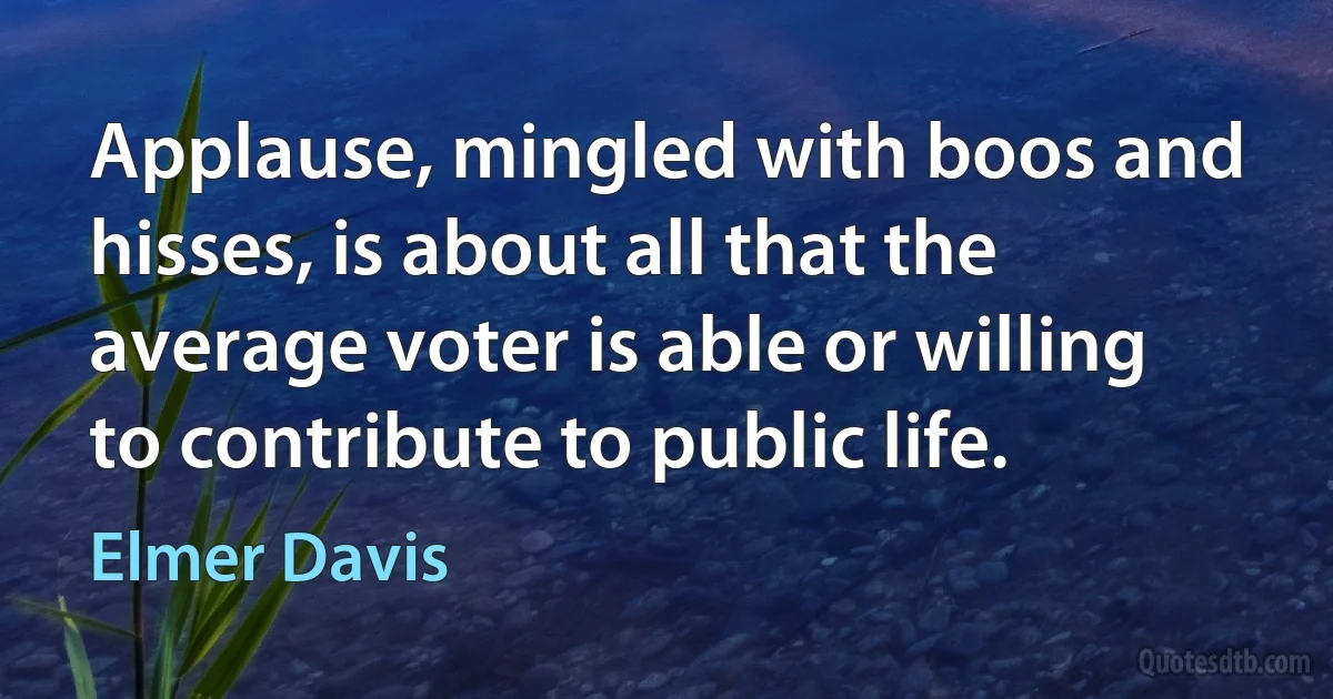 Applause, mingled with boos and hisses, is about all that the average voter is able or willing to contribute to public life. (Elmer Davis)