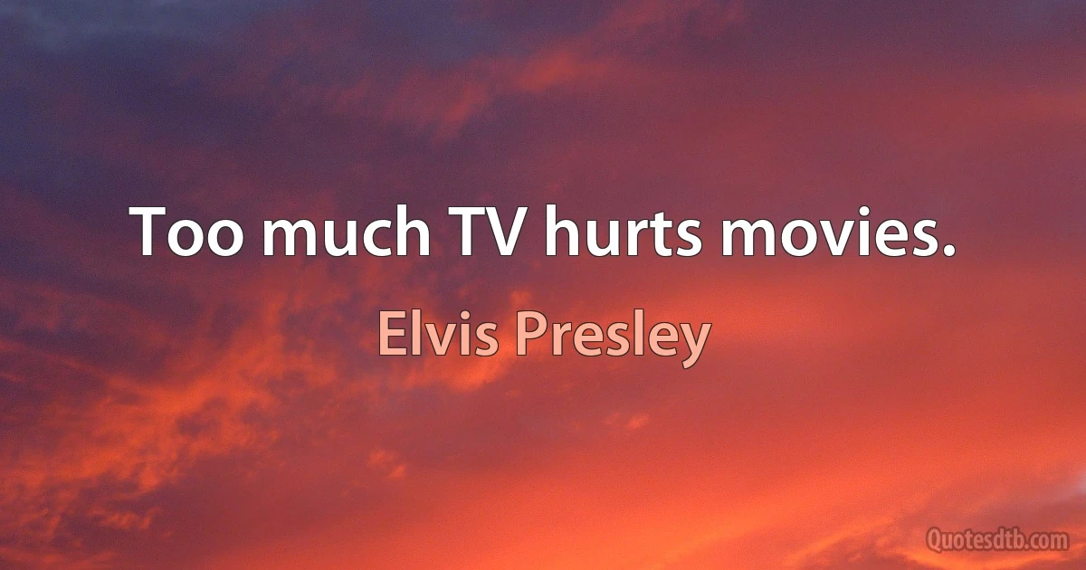 Too much TV hurts movies. (Elvis Presley)