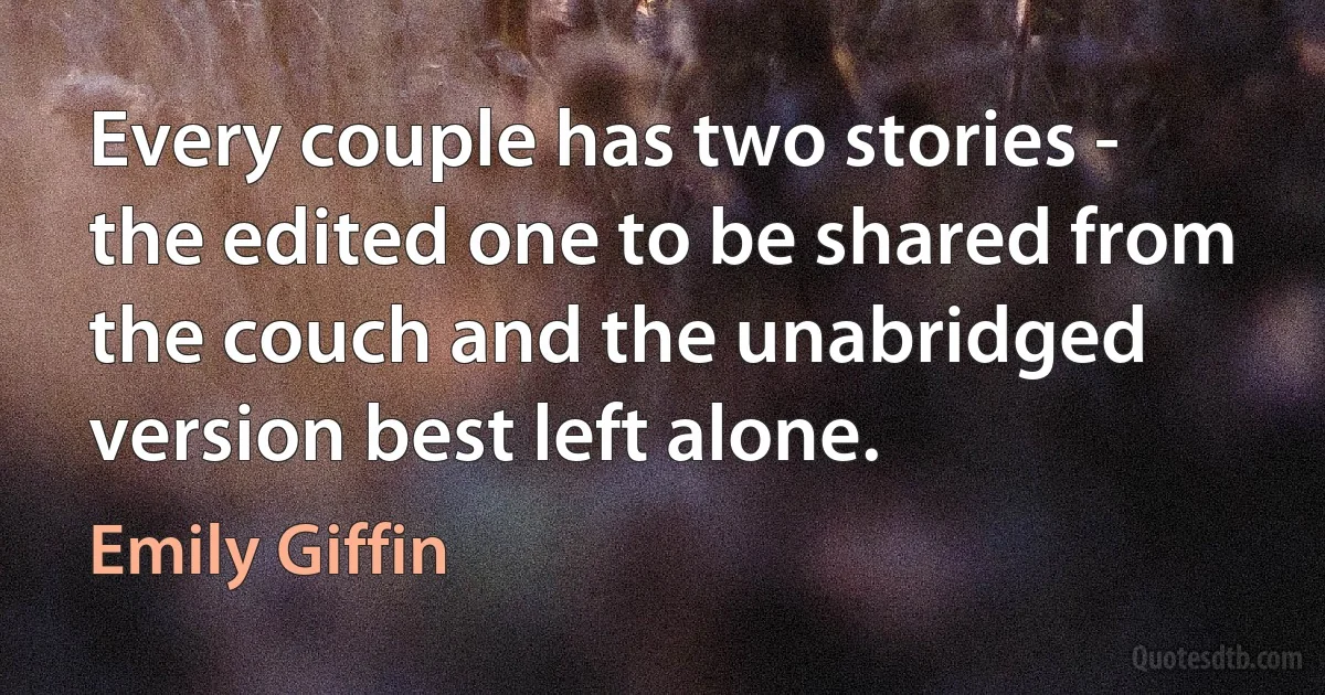 Every couple has two stories - the edited one to be shared from the couch and the unabridged version best left alone. (Emily Giffin)