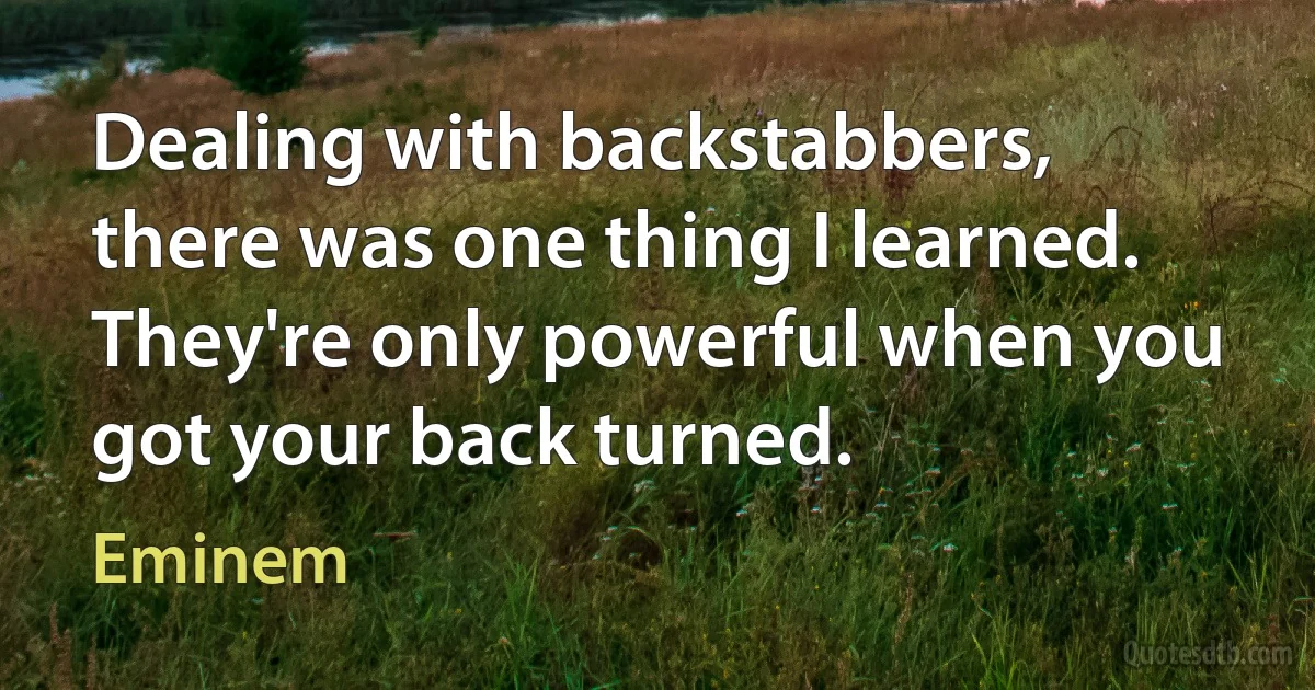 Dealing with backstabbers, there was one thing I learned. They're only powerful when you got your back turned. (Eminem)