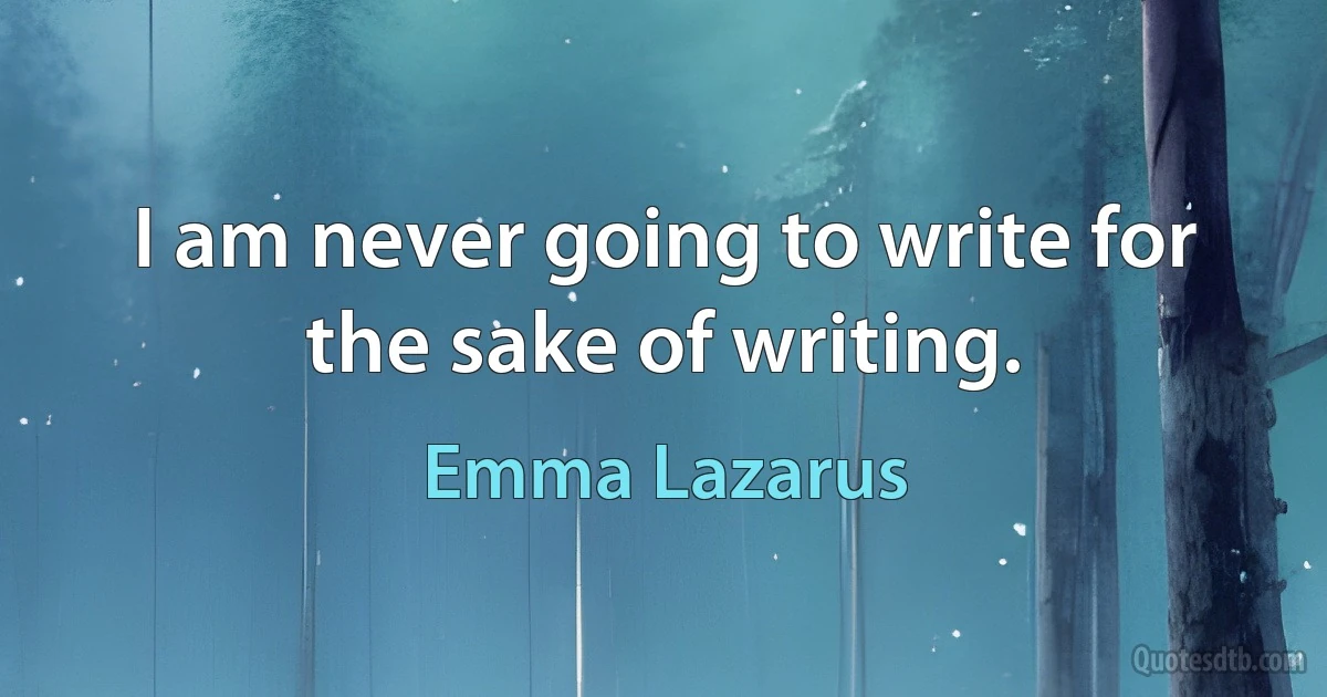 I am never going to write for the sake of writing. (Emma Lazarus)