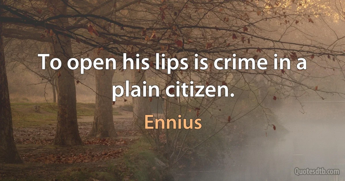 To open his lips is crime in a plain citizen. (Ennius)