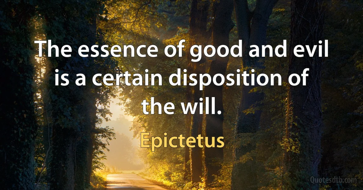 The essence of good and evil is a certain disposition of the will. (Epictetus)