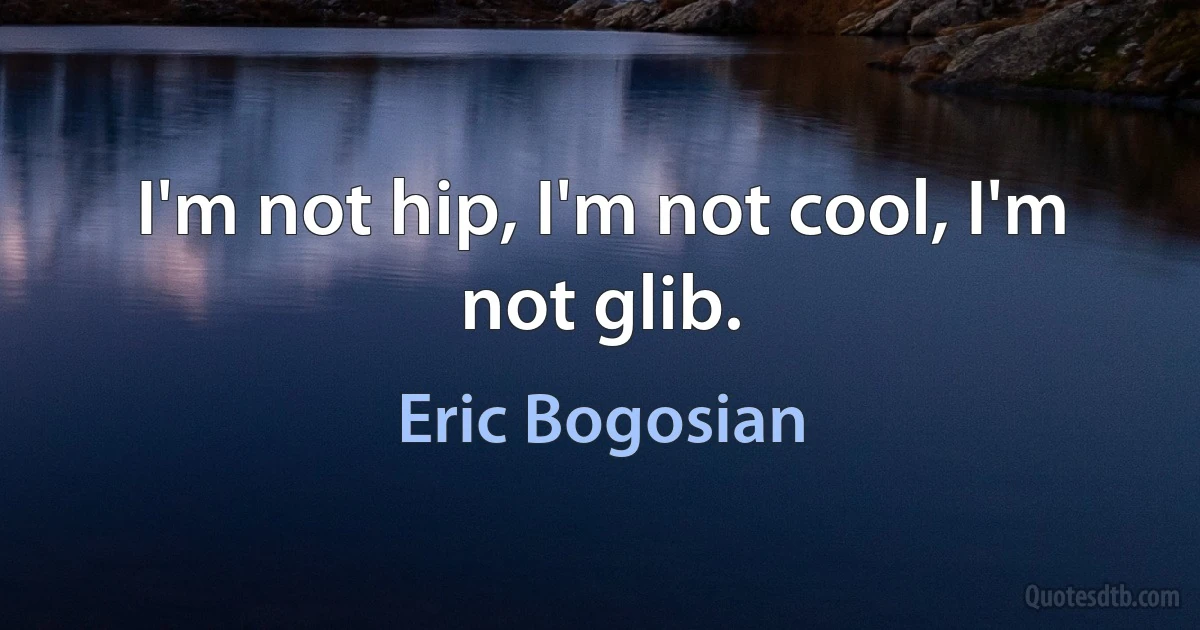 I'm not hip, I'm not cool, I'm not glib. (Eric Bogosian)