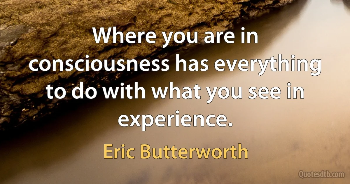 Where you are in consciousness has everything to do with what you see in experience. (Eric Butterworth)