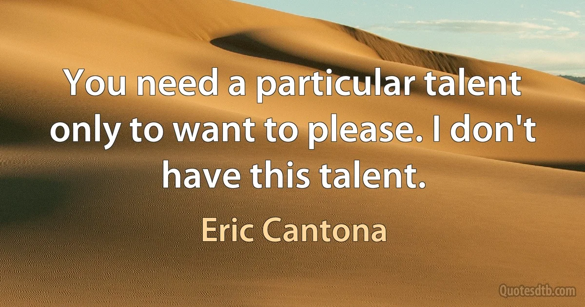 You need a particular talent only to want to please. I don't have this talent. (Eric Cantona)