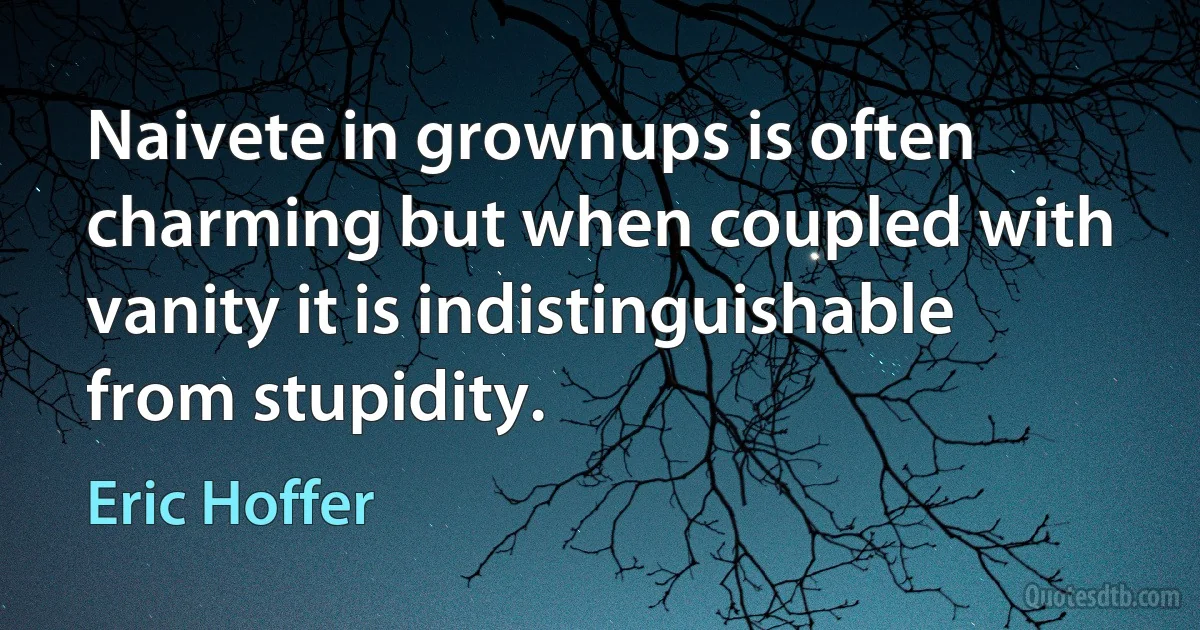 Naivete in grownups is often charming but when coupled with vanity it is indistinguishable from stupidity. (Eric Hoffer)