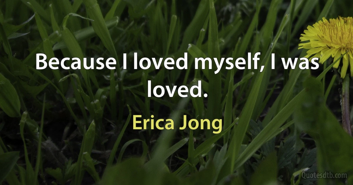 Because I loved myself, I was loved. (Erica Jong)