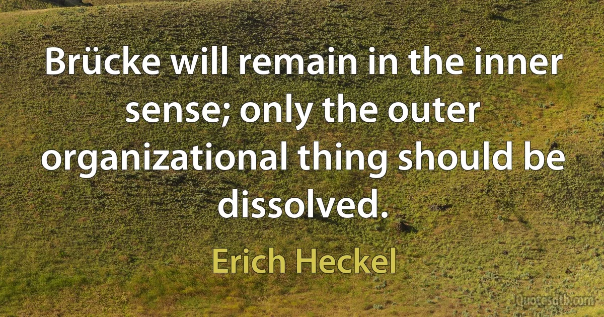 Brücke will remain in the inner sense; only the outer organizational thing should be dissolved. (Erich Heckel)