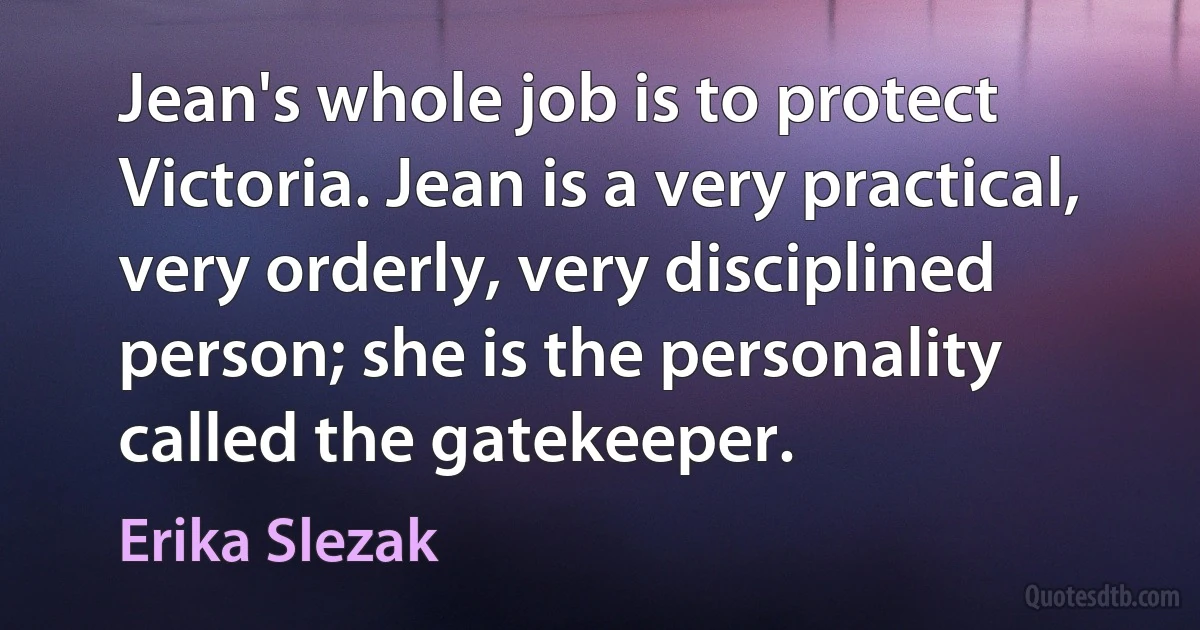 Jean's whole job is to protect Victoria. Jean is a very practical, very orderly, very disciplined person; she is the personality called the gatekeeper. (Erika Slezak)