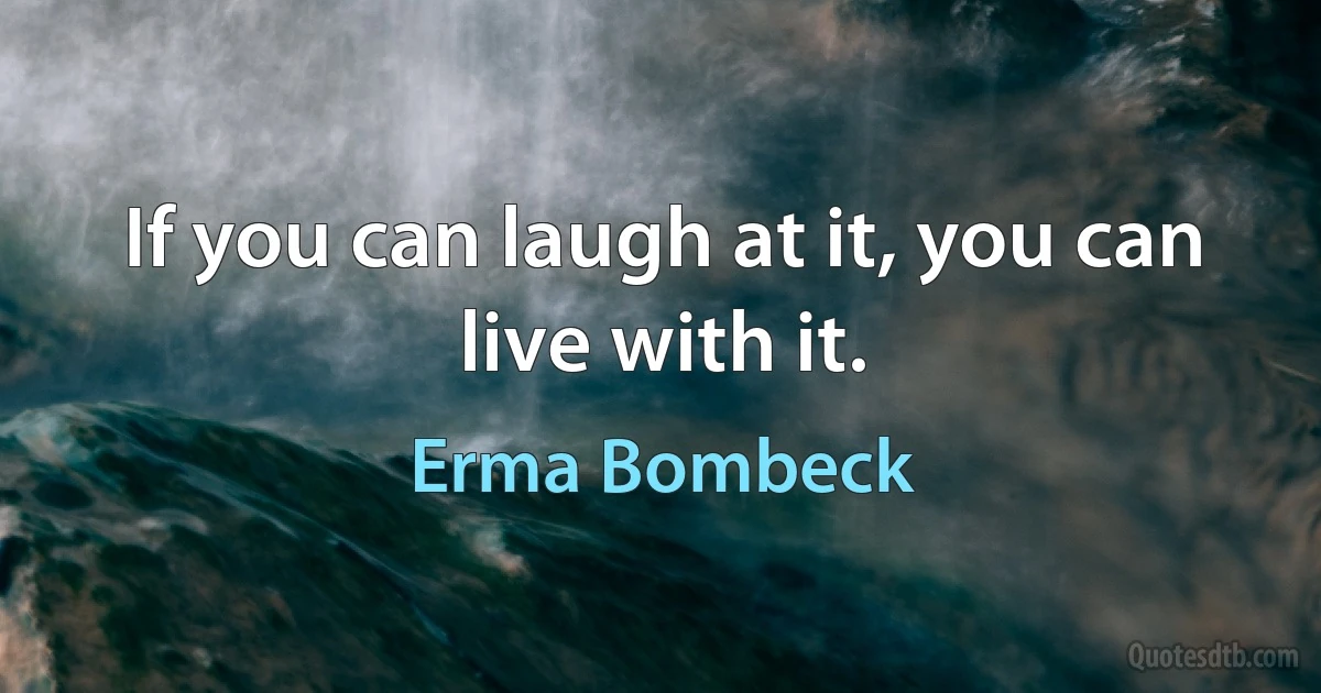 If you can laugh at it, you can live with it. (Erma Bombeck)