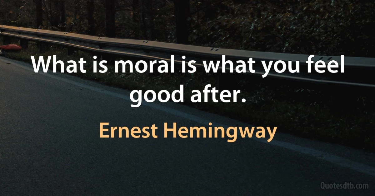 What is moral is what you feel good after. (Ernest Hemingway)