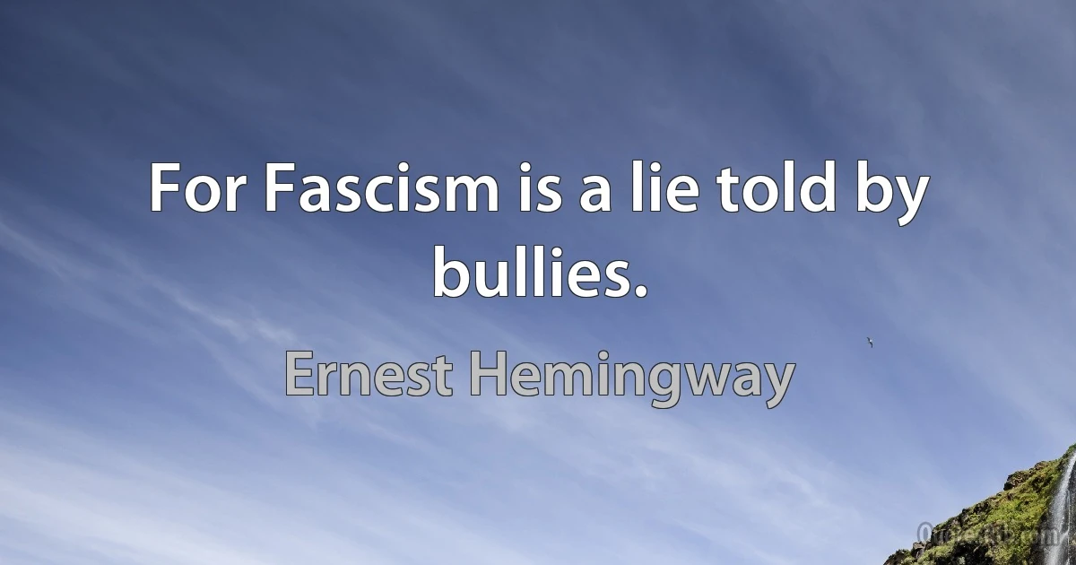 For Fascism is a lie told by bullies. (Ernest Hemingway)