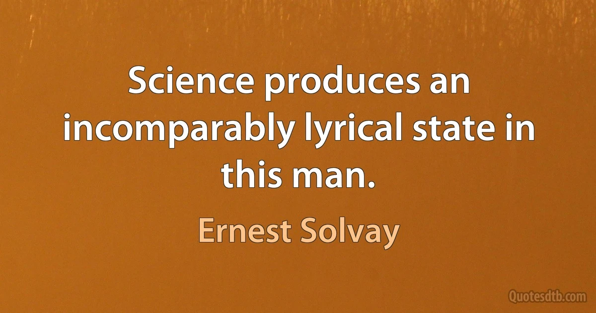 Science produces an incomparably lyrical state in this man. (Ernest Solvay)