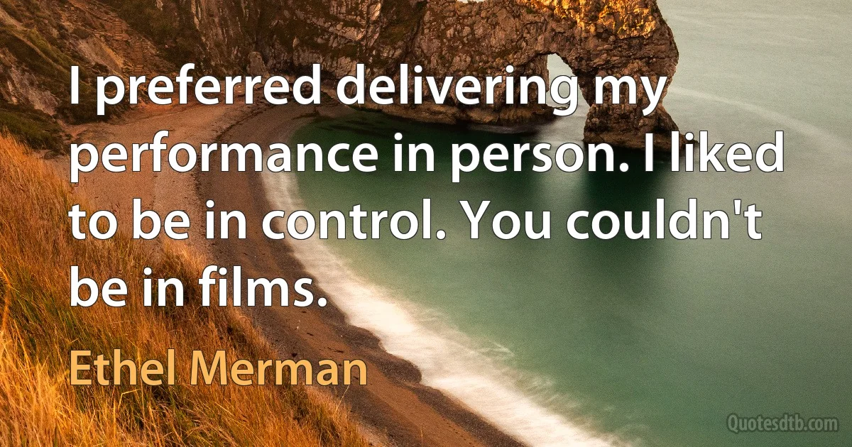 I preferred delivering my performance in person. I liked to be in control. You couldn't be in films. (Ethel Merman)