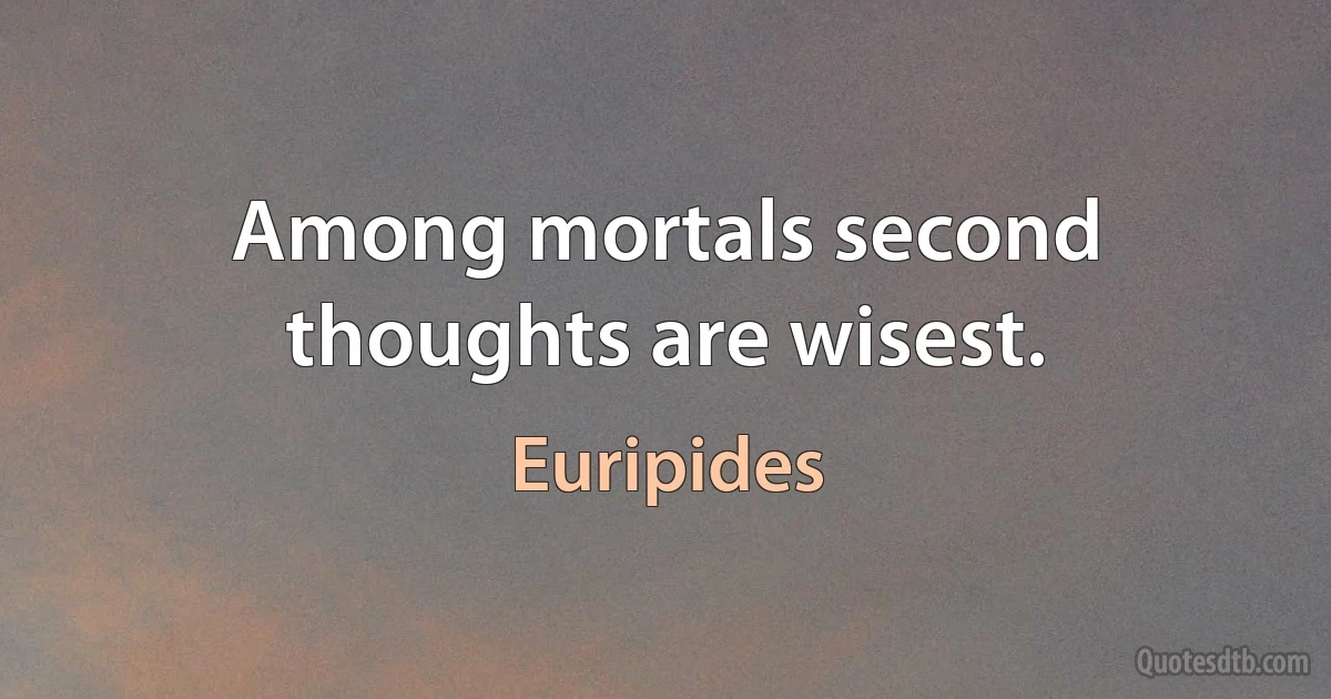 Among mortals second thoughts are wisest. (Euripides)