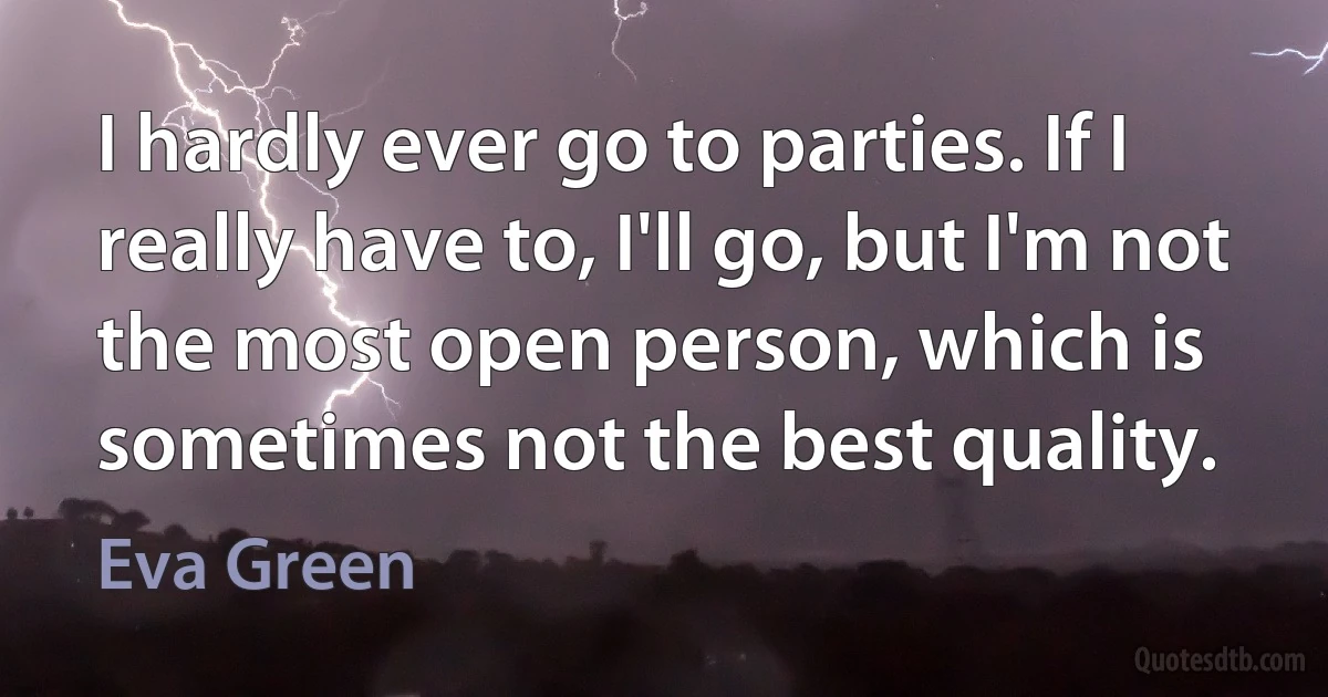 I hardly ever go to parties. If I really have to, I'll go, but I'm not the most open person, which is sometimes not the best quality. (Eva Green)