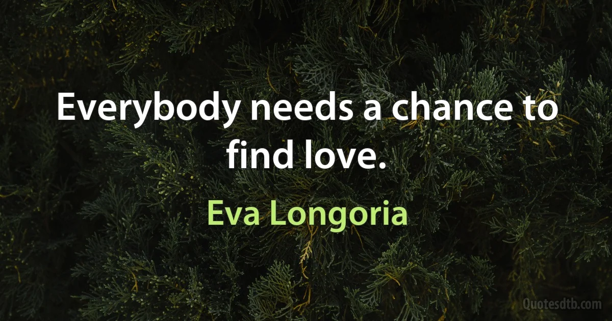 Everybody needs a chance to find love. (Eva Longoria)