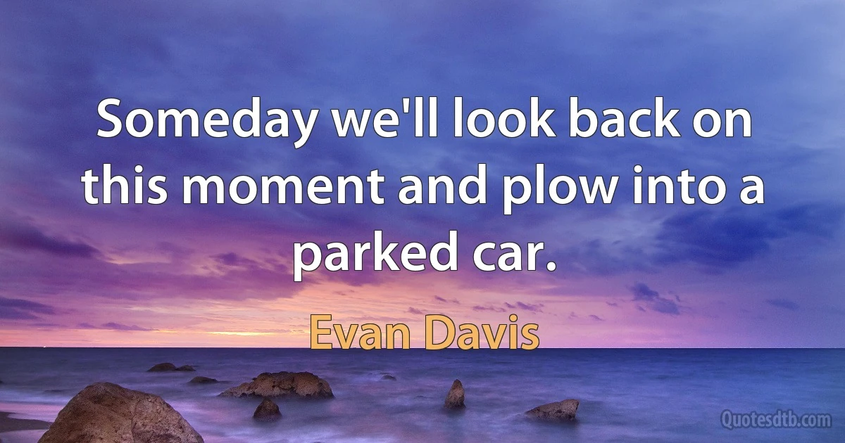 Someday we'll look back on this moment and plow into a parked car. (Evan Davis)