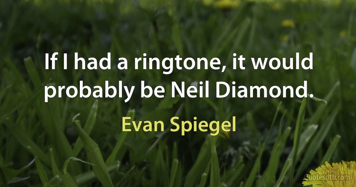 If I had a ringtone, it would probably be Neil Diamond. (Evan Spiegel)