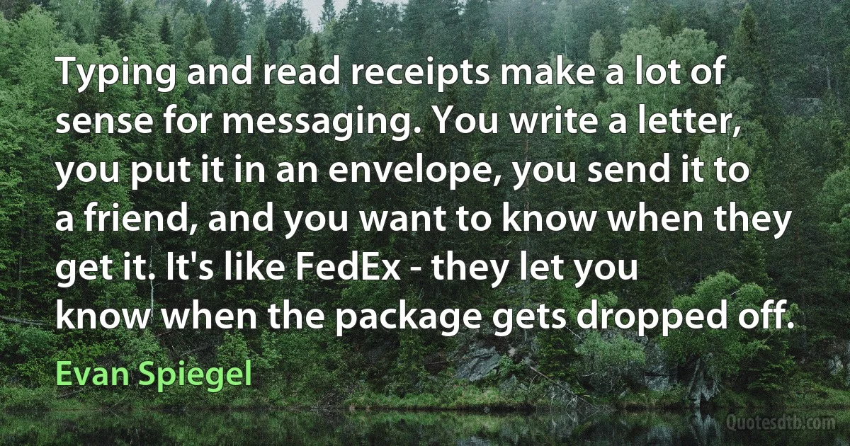 Typing and read receipts make a lot of sense for messaging. You write a letter, you put it in an envelope, you send it to a friend, and you want to know when they get it. It's like FedEx - they let you know when the package gets dropped off. (Evan Spiegel)