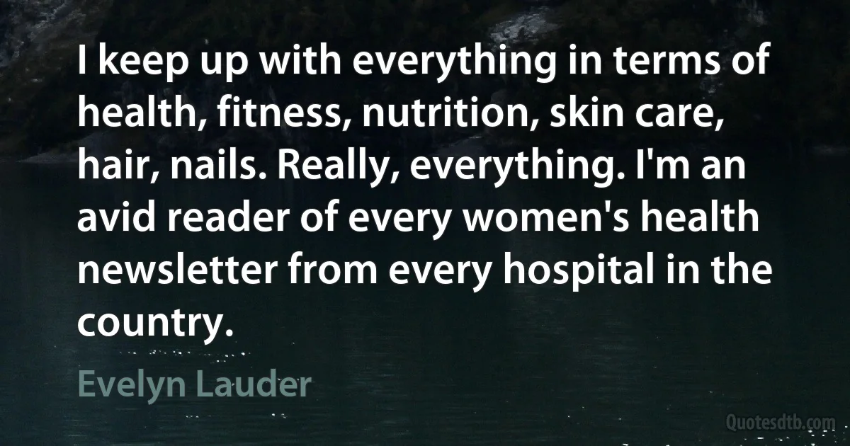 I keep up with everything in terms of health, fitness, nutrition, skin care, hair, nails. Really, everything. I'm an avid reader of every women's health newsletter from every hospital in the country. (Evelyn Lauder)