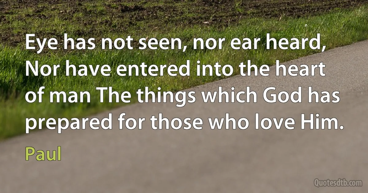 Eye has not seen, nor ear heard, Nor have entered into the heart of man The things which God has prepared for those who love Him. (Paul)