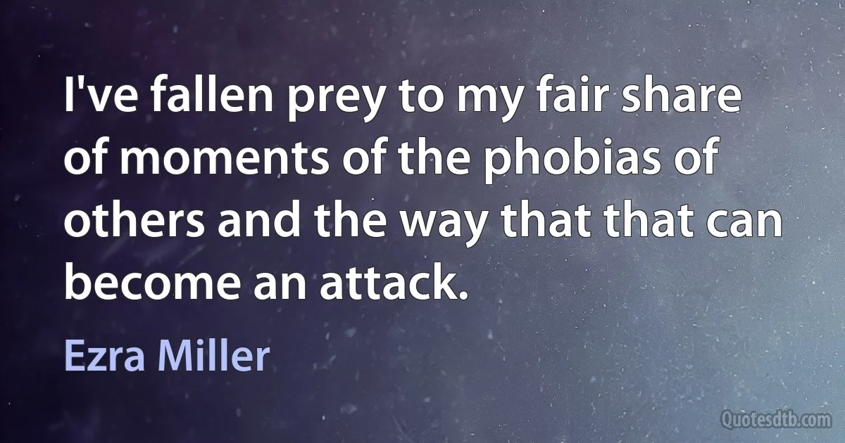 I've fallen prey to my fair share of moments of the phobias of others and the way that that can become an attack. (Ezra Miller)