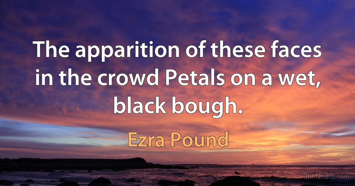 The apparition of these faces in the crowd Petals on a wet, black bough. (Ezra Pound)