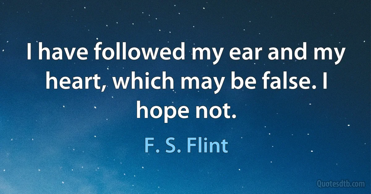 I have followed my ear and my heart, which may be false. I hope not. (F. S. Flint)