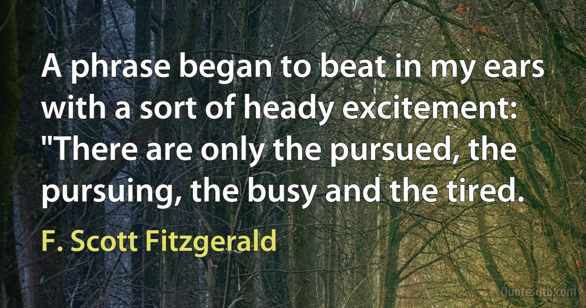 A phrase began to beat in my ears with a sort of heady excitement: "There are only the pursued, the pursuing, the busy and the tired. (F. Scott Fitzgerald)