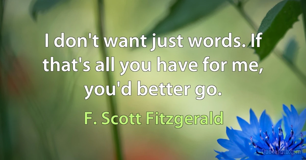 I don't want just words. If that's all you have for me, you'd better go. (F. Scott Fitzgerald)