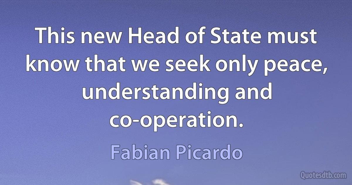 This new Head of State must know that we seek only peace, understanding and co-operation. (Fabian Picardo)