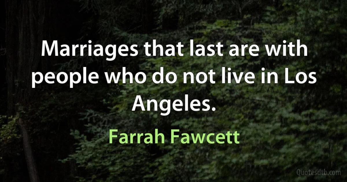 Marriages that last are with people who do not live in Los Angeles. (Farrah Fawcett)