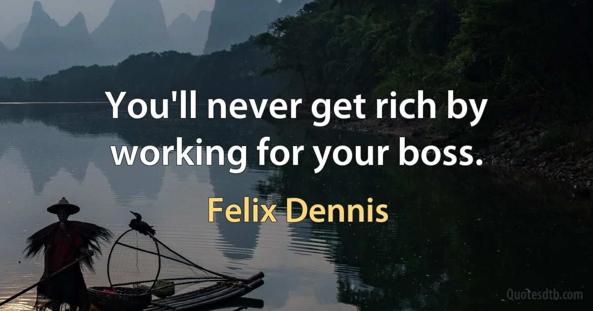 You'll never get rich by working for your boss. (Felix Dennis)