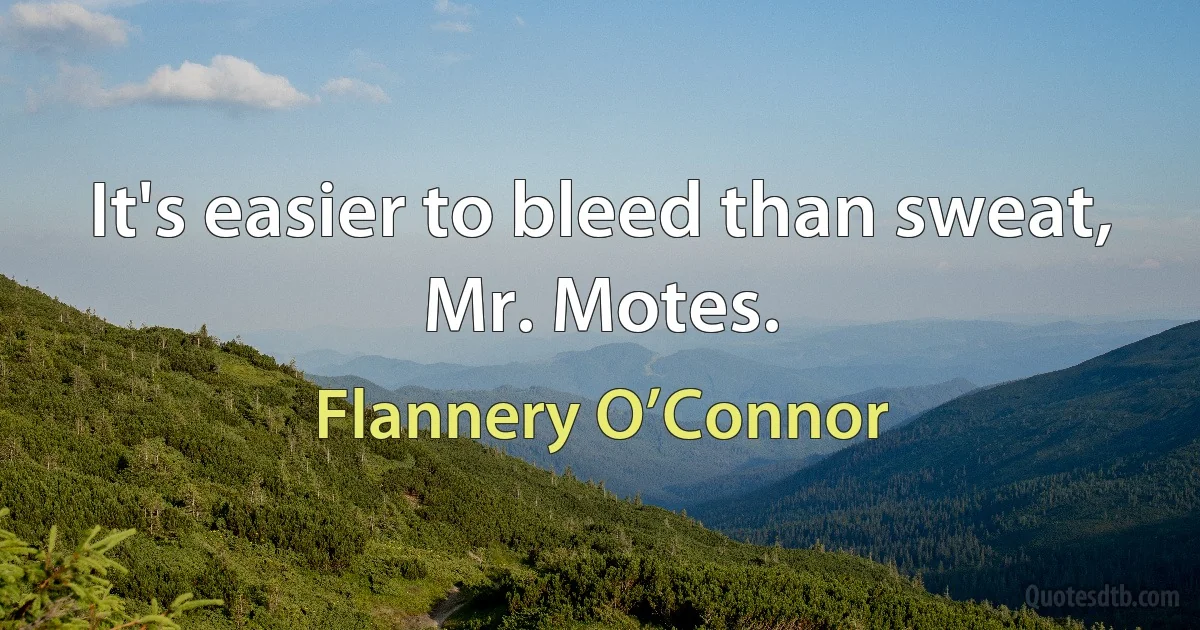 It's easier to bleed than sweat, Mr. Motes. (Flannery O’Connor)