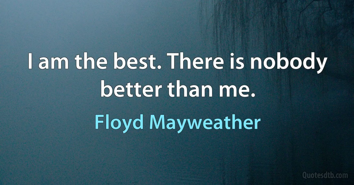 I am the best. There is nobody better than me. (Floyd Mayweather)