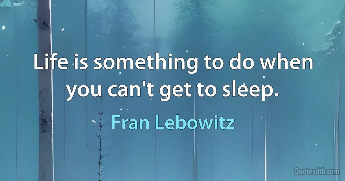 Life is something to do when you can't get to sleep. (Fran Lebowitz)