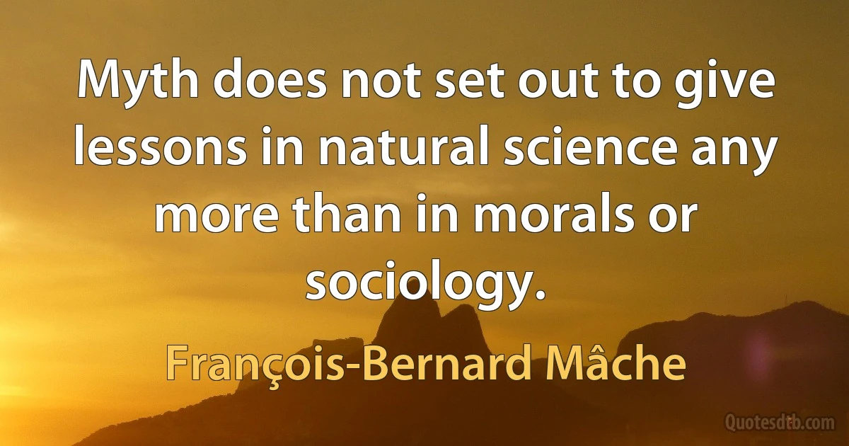 Myth does not set out to give lessons in natural science any more than in morals or sociology. (François-Bernard Mâche)