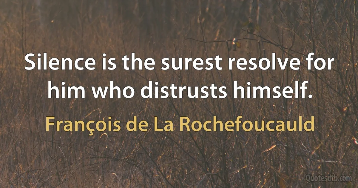 Silence is the surest resolve for him who distrusts himself. (François de La Rochefoucauld)