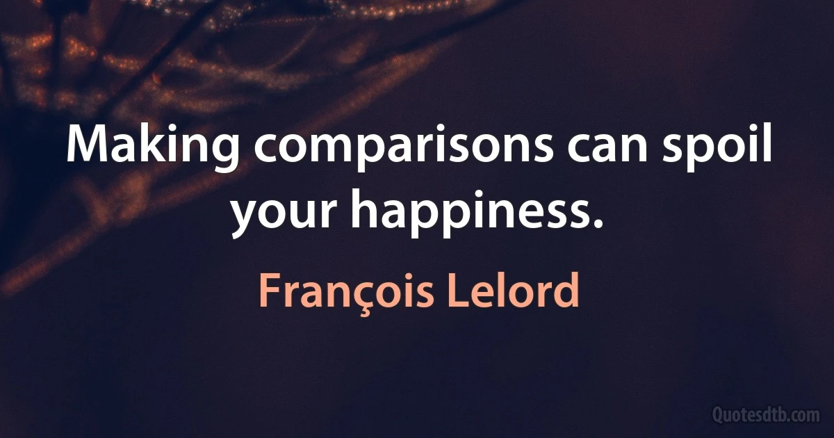 Making comparisons can spoil your happiness. (François Lelord)